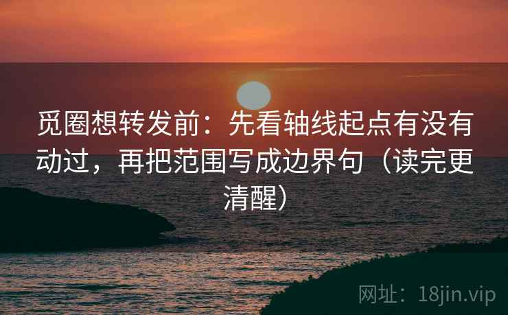 觅圈想转发前：先看轴线起点有没有动过，再把范围写成边界句（读完更清醒）