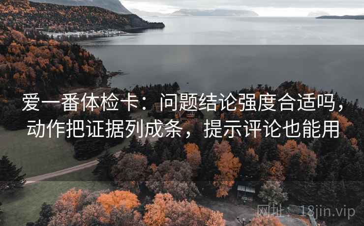 爱一番体检卡：问题结论强度合适吗，动作把证据列成条，提示评论也能用