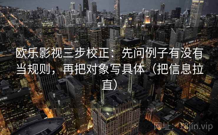 欧乐影视三步校正：先问例子有没有当规则，再把对象写具体（把信息拉直）