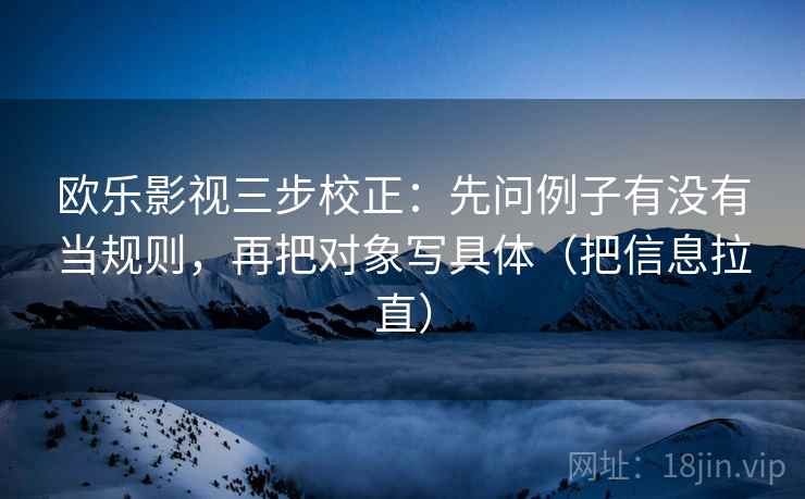 欧乐影视三步校正：先问例子有没有当规则，再把对象写具体（把信息拉直）