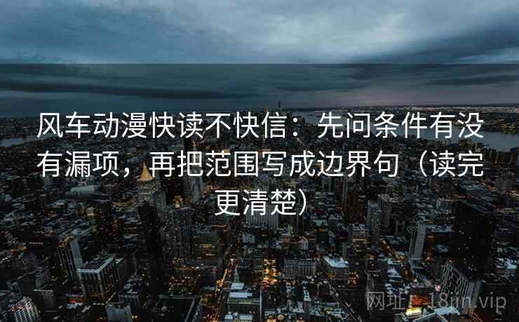 风车动漫快读不快信：先问条件有没有漏项，再把范围写成边界句（读完更清楚）