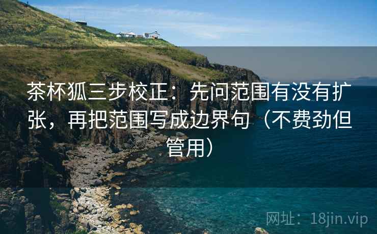 茶杯狐三步校正：先问范围有没有扩张，再把范围写成边界句（不费劲但管用）