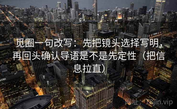 觅圈一句改写：先把镜头选择写明，再回头确认导语是不是先定性（把信息拉直）