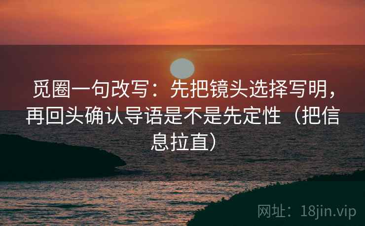 觅圈一句改写：先把镜头选择写明，再回头确认导语是不是先定性（把信息拉直）