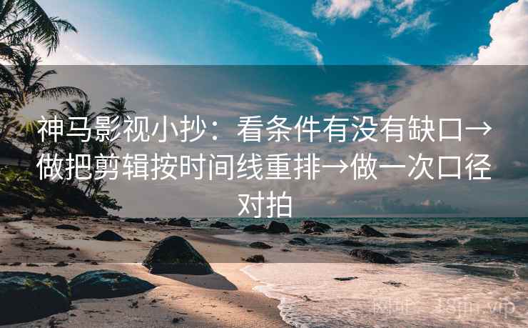 神马影视小抄：看条件有没有缺口→做把剪辑按时间线重排→做一次口径对拍