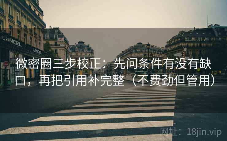 微密圈三步校正：先问条件有没有缺口，再把引用补完整（不费劲但管用）