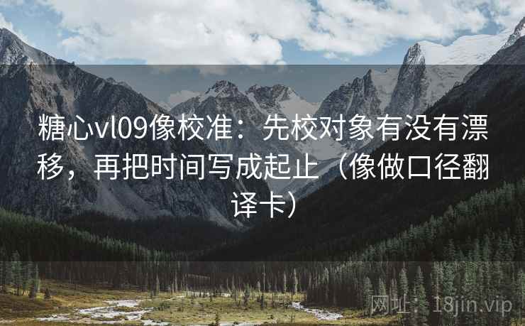 糖心vl09像校准：先校对象有没有漂移，再把时间写成起止（像做口径翻译卡）