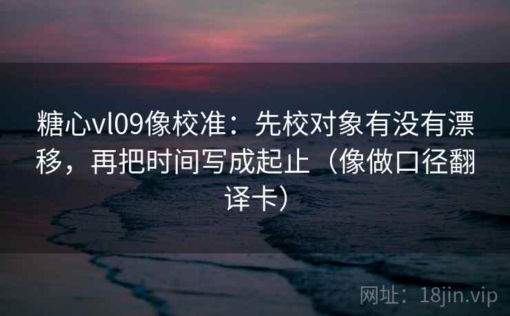 糖心vl09像校准：先校对象有没有漂移，再把时间写成起止（像做口径翻译卡）