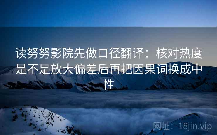 读努努影院先做口径翻译：核对热度是不是放大偏差后再把因果词换成中性