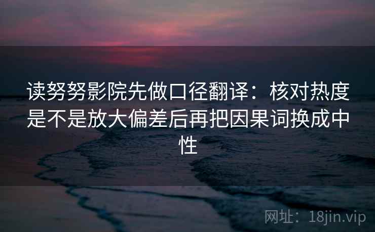 读努努影院先做口径翻译：核对热度是不是放大偏差后再把因果词换成中性