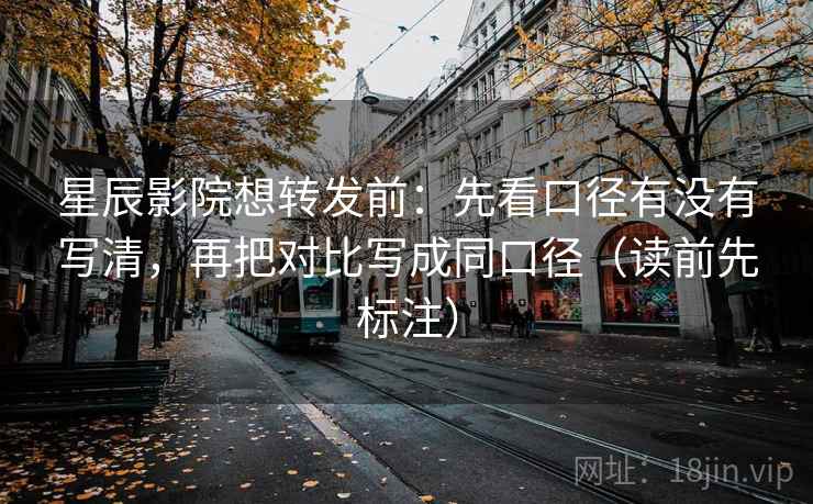 星辰影院想转发前：先看口径有没有写清，再把对比写成同口径（读前先标注）