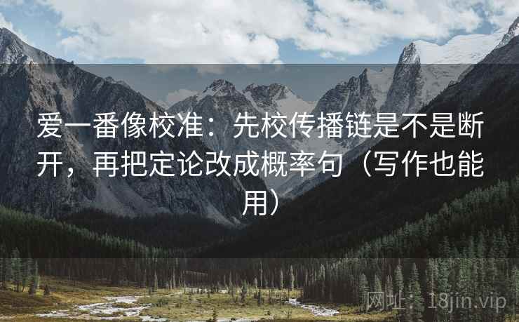 爱一番像校准：先校传播链是不是断开，再把定论改成概率句（写作也能用）