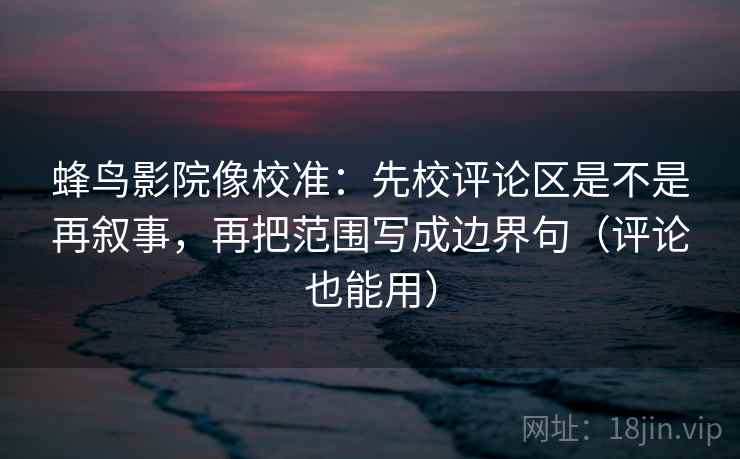 蜂鸟影院像校准：先校评论区是不是再叙事，再把范围写成边界句（评论也能用）