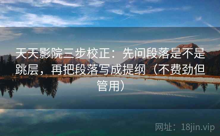 天天影院三步校正：先问段落是不是跳层，再把段落写成提纲（不费劲但管用）