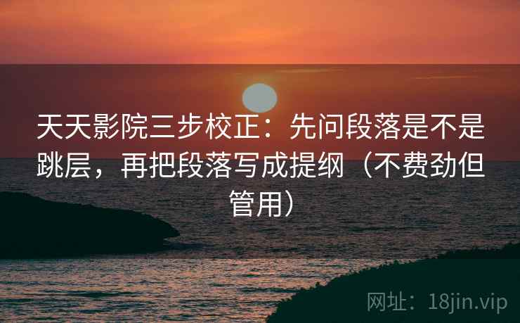 天天影院三步校正：先问段落是不是跳层，再把段落写成提纲（不费劲但管用）