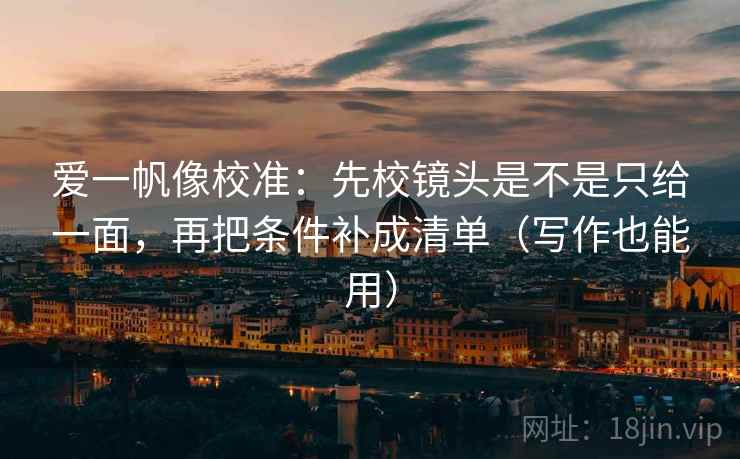 爱一帆像校准：先校镜头是不是只给一面，再把条件补成清单（写作也能用）