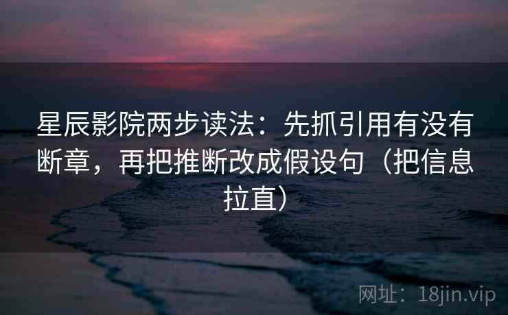 星辰影院两步读法：先抓引用有没有断章，再把推断改成假设句（把信息拉直）