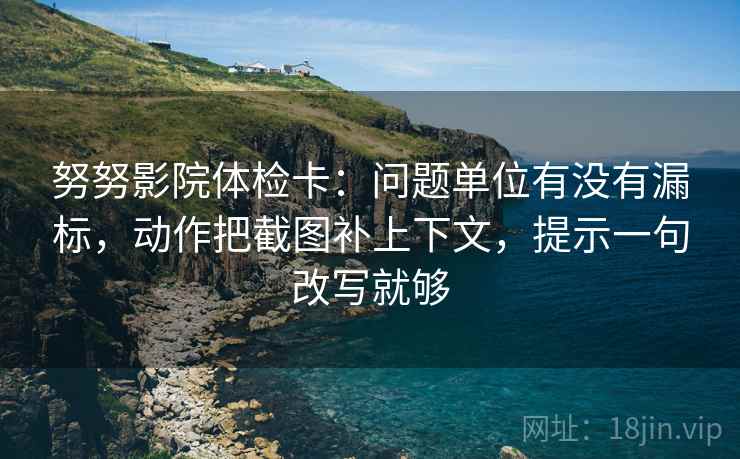 努努影院体检卡：问题单位有没有漏标，动作把截图补上下文，提示一句改写就够