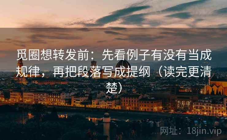 觅圈想转发前：先看例子有没有当成规律，再把段落写成提纲（读完更清楚）