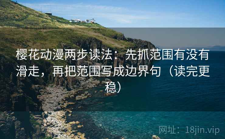 樱花动漫两步读法：先抓范围有没有滑走，再把范围写成边界句（读完更稳）