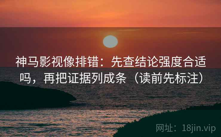 神马影视像排错：先查结论强度合适吗，再把证据列成条（读前先标注）