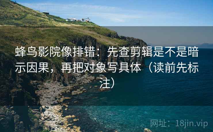 蜂鸟影院像排错：先查剪辑是不是暗示因果，再把对象写具体（读前先标注）