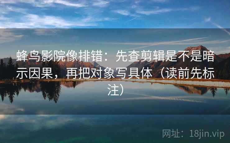 蜂鸟影院像排错：先查剪辑是不是暗示因果，再把对象写具体（读前先标注）