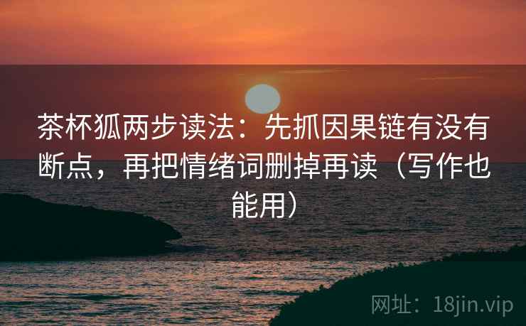茶杯狐两步读法：先抓因果链有没有断点，再把情绪词删掉再读（写作也能用）