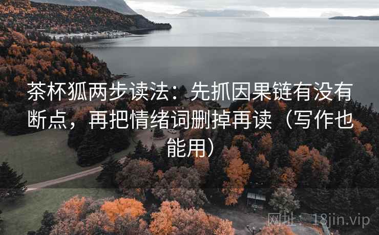 茶杯狐两步读法：先抓因果链有没有断点，再把情绪词删掉再读（写作也能用）