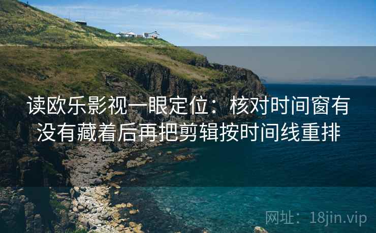 读欧乐影视一眼定位：核对时间窗有没有藏着后再把剪辑按时间线重排