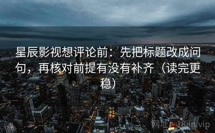 星辰影视想评论前：先把标题改成问句，再核对前提有没有补齐（读完更稳）