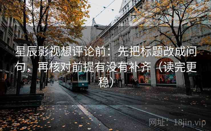 星辰影视想评论前：先把标题改成问句，再核对前提有没有补齐（读完更稳）