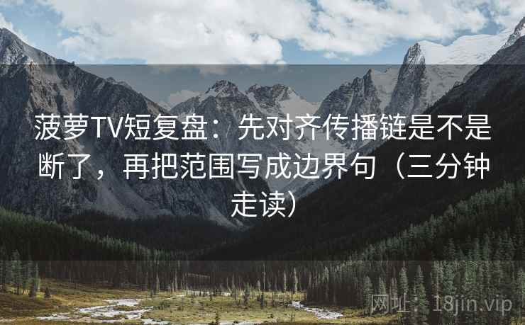 菠萝TV短复盘：先对齐传播链是不是断了，再把范围写成边界句（三分钟走读）