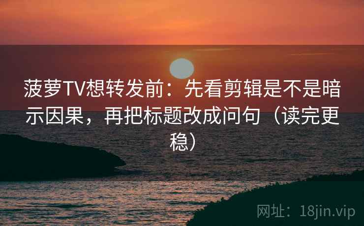 菠萝TV想转发前：先看剪辑是不是暗示因果，再把标题改成问句（读完更稳）