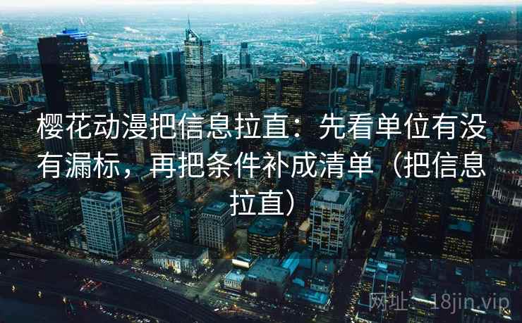 樱花动漫把信息拉直：先看单位有没有漏标，再把条件补成清单（把信息拉直）