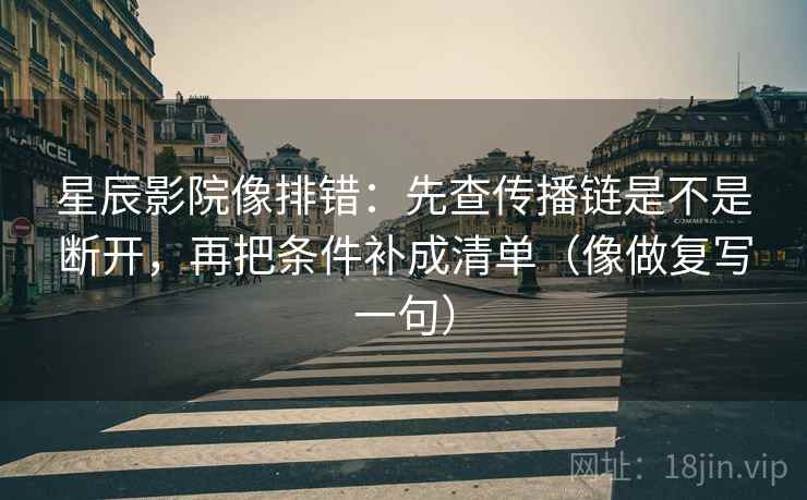 星辰影院像排错：先查传播链是不是断开，再把条件补成清单（像做复写一句）