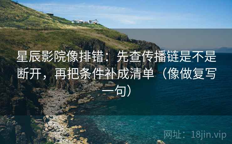星辰影院像排错：先查传播链是不是断开，再把条件补成清单（像做复写一句）