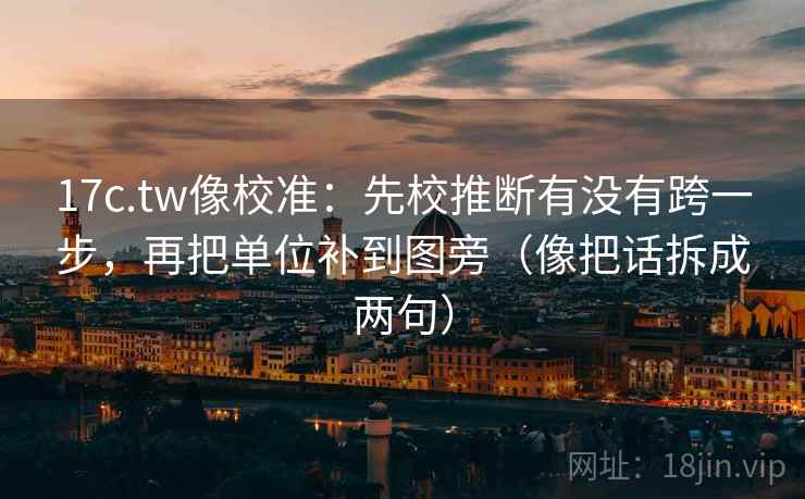 17c.tw像校准：先校推断有没有跨一步，再把单位补到图旁（像把话拆成两句）