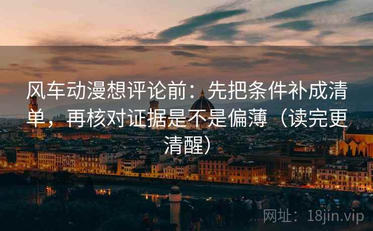 风车动漫想评论前：先把条件补成清单，再核对证据是不是偏薄（读完更清醒）