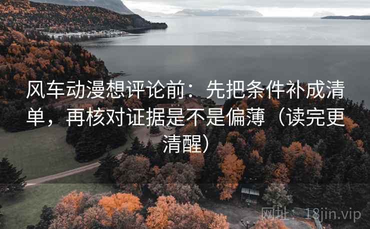 风车动漫想评论前：先把条件补成清单，再核对证据是不是偏薄（读完更清醒）