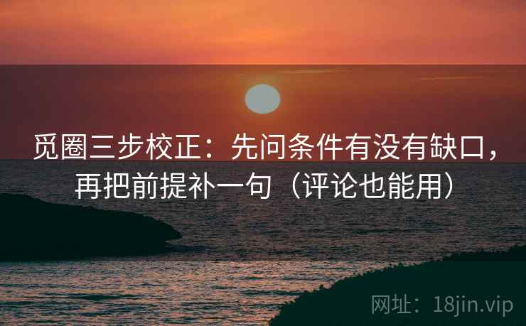 觅圈三步校正：先问条件有没有缺口，再把前提补一句（评论也能用）