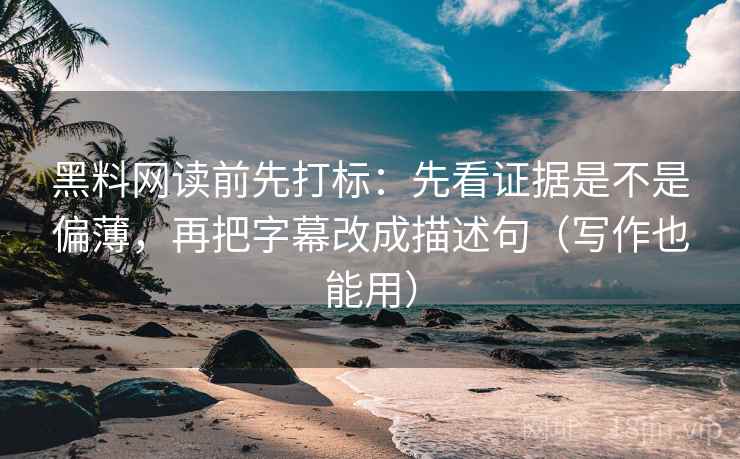 黑料网读前先打标：先看证据是不是偏薄，再把字幕改成描述句（写作也能用）