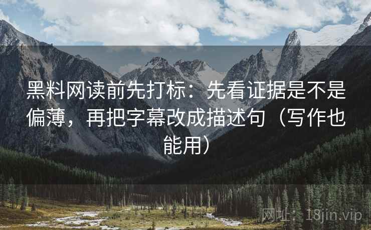 黑料网读前先打标：先看证据是不是偏薄，再把字幕改成描述句（写作也能用）