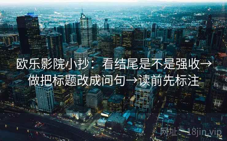 欧乐影院小抄：看结尾是不是强收→做把标题改成问句→读前先标注