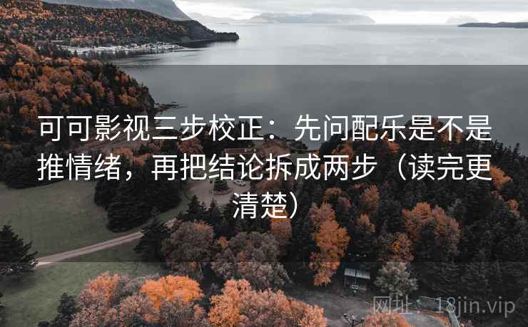 可可影视三步校正：先问配乐是不是推情绪，再把结论拆成两步（读完更清楚）