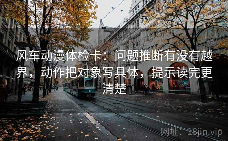 风车动漫体检卡：问题推断有没有越界，动作把对象写具体，提示读完更清楚