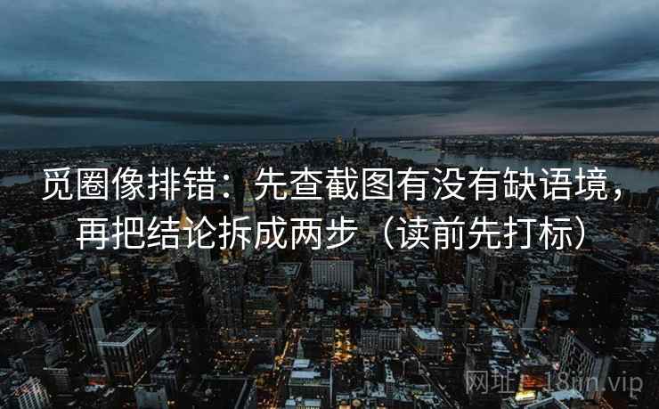觅圈像排错：先查截图有没有缺语境，再把结论拆成两步（读前先打标）