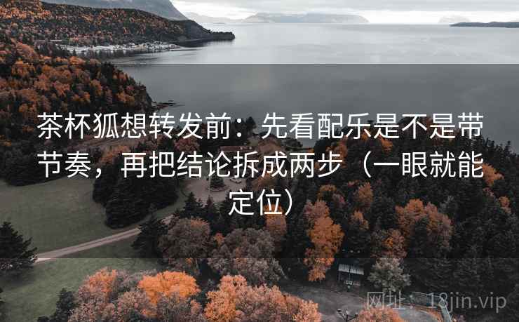 茶杯狐想转发前：先看配乐是不是带节奏，再把结论拆成两步（一眼就能定位）
