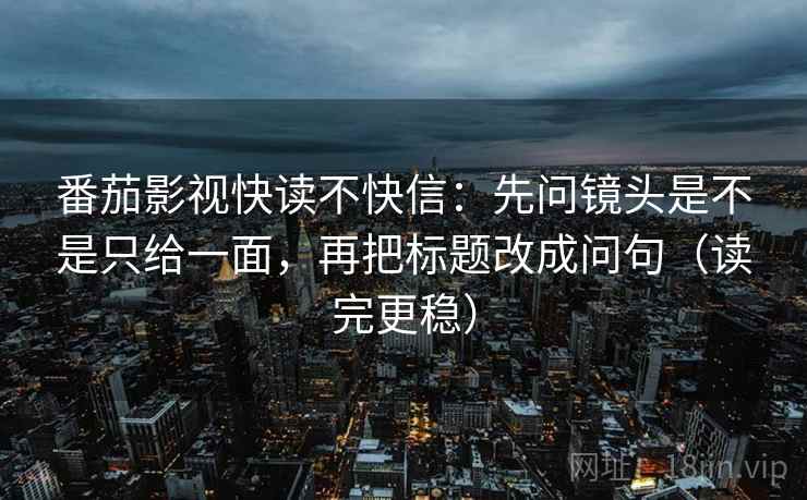 番茄影视快读不快信：先问镜头是不是只给一面，再把标题改成问句（读完更稳）