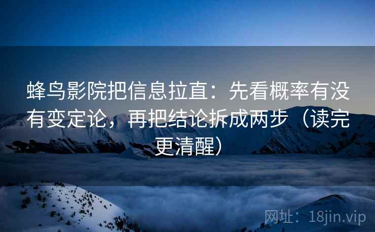 蜂鸟影院把信息拉直：先看概率有没有变定论，再把结论拆成两步（读完更清醒）